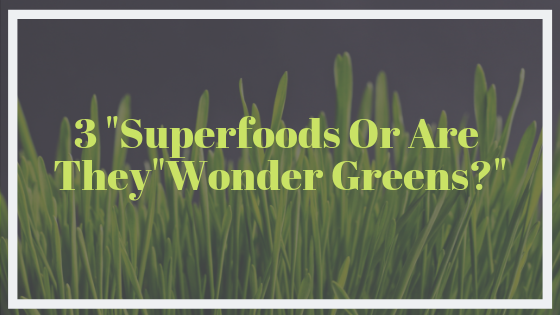 3 “Superfoods” Or, Are They “Wonder Greens?”